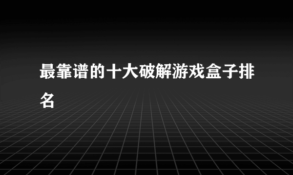 最靠谱的十大破解游戏盒子排名