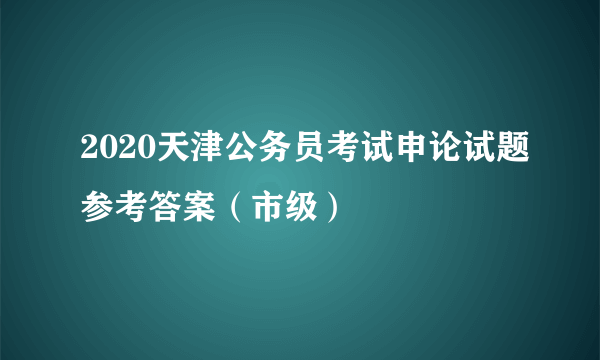 2020天津公务员考试申论试题参考答案（市级）