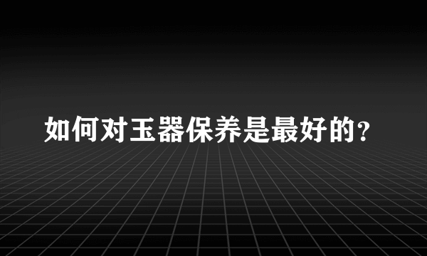 如何对玉器保养是最好的？