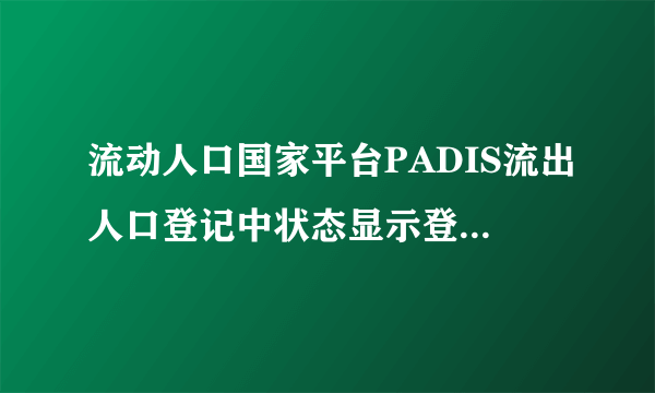 流动人口国家平台PADIS流出人口登记中状态显示登记流入，这是什么意思