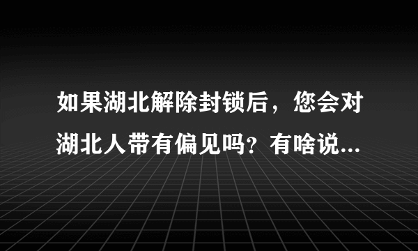 如果湖北解除封锁后，您会对湖北人带有偏见吗？有啥说啥别客气？