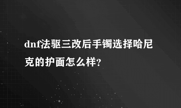 dnf法驱三改后手镯选择哈尼克的护面怎么样？