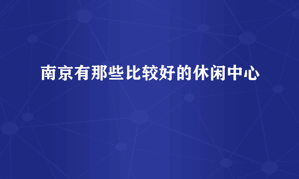 南京有那些比较好的休闲中心