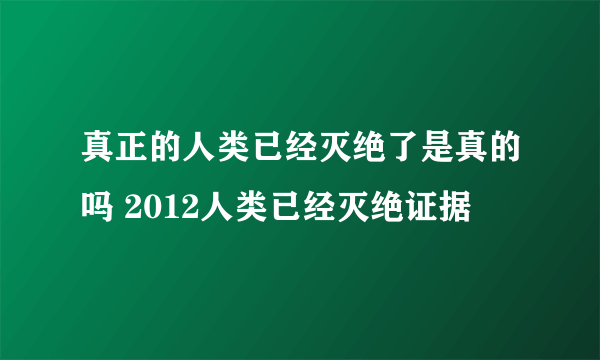 真正的人类已经灭绝了是真的吗 2012人类已经灭绝证据