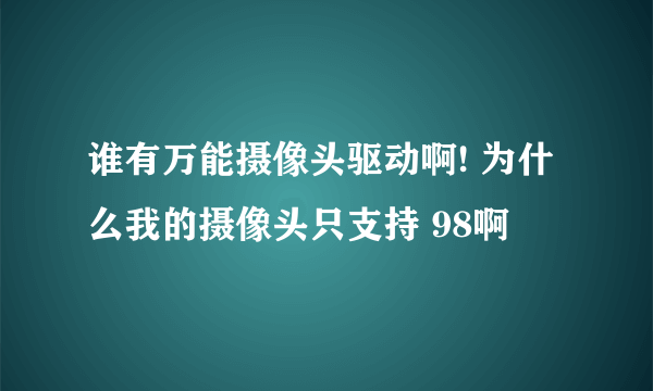 谁有万能摄像头驱动啊! 为什么我的摄像头只支持 98啊