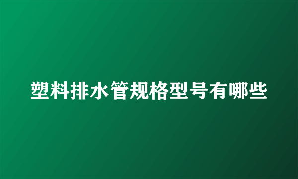 塑料排水管规格型号有哪些