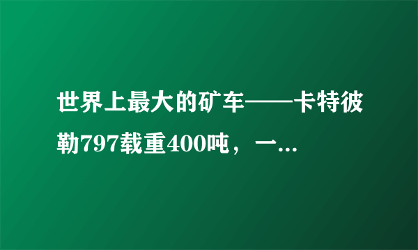 世界上最大的矿车——卡特彼勒797载重400吨，一个轮子5.3吨