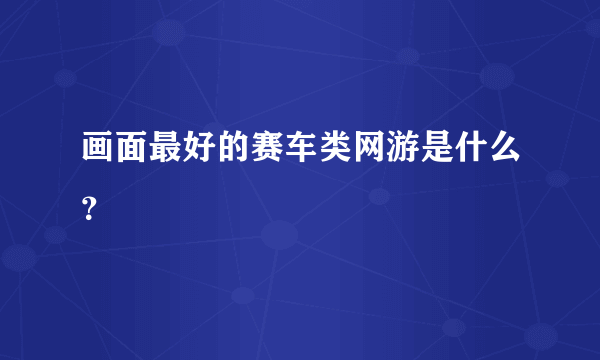 画面最好的赛车类网游是什么？