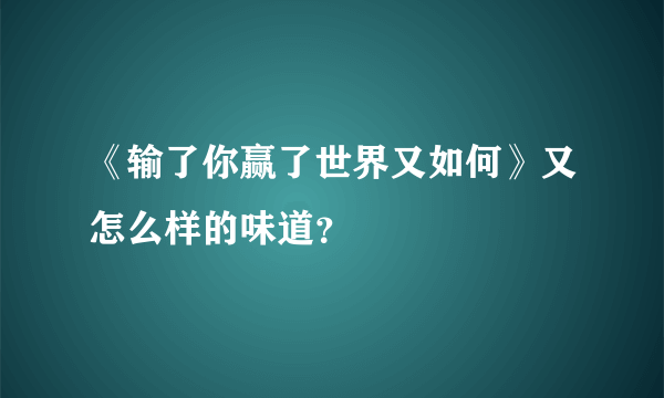 《输了你赢了世界又如何》又怎么样的味道？