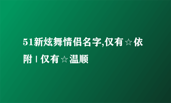 51新炫舞情侣名字,仅有☆依附 | 仅有☆温顺