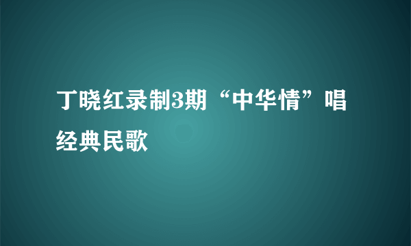 丁晓红录制3期“中华情”唱经典民歌