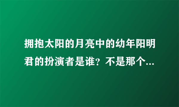 拥抱太阳的月亮中的幼年阳明君的扮演者是谁？不是那个百度上面的李敏豪，是阳明君更小的时候