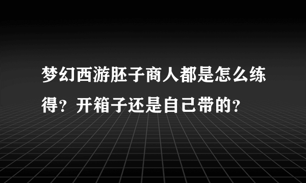 梦幻西游胚子商人都是怎么练得？开箱子还是自己带的？