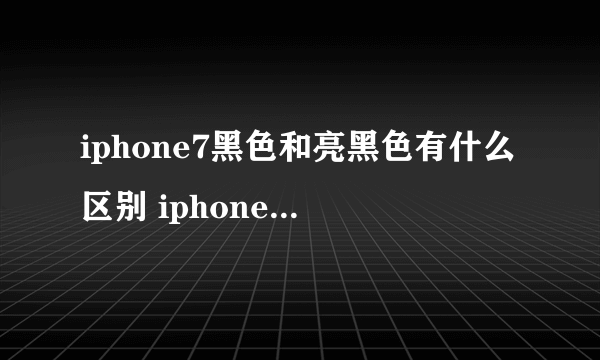 iphone7黑色和亮黑色有什么区别 iphone7亮黑色和黑色对比