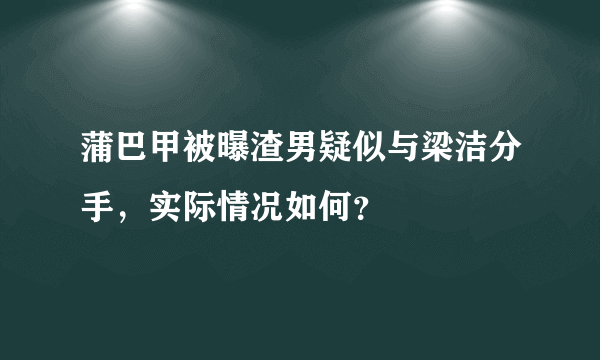 蒲巴甲被曝渣男疑似与梁洁分手，实际情况如何？