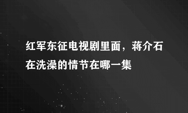 红军东征电视剧里面，蒋介石在洗澡的情节在哪一集