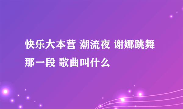 快乐大本营 潮流夜 谢娜跳舞那一段 歌曲叫什么