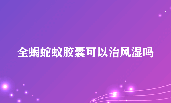 全蝎蛇蚁胶囊可以治风湿吗