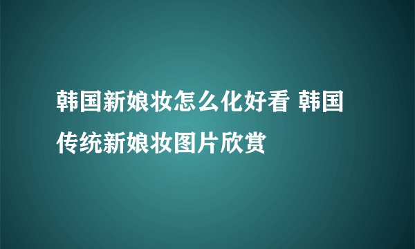 韩国新娘妆怎么化好看 韩国传统新娘妆图片欣赏