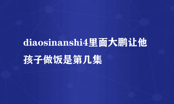 diaosinanshi4里面大鹏让他孩子做饭是第几集