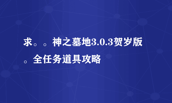 求。。神之墓地3.0.3贺岁版。全任务道具攻略