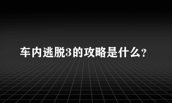 车内逃脱3的攻略是什么？