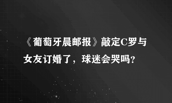 《葡萄牙晨邮报》敲定C罗与女友订婚了，球迷会哭吗？