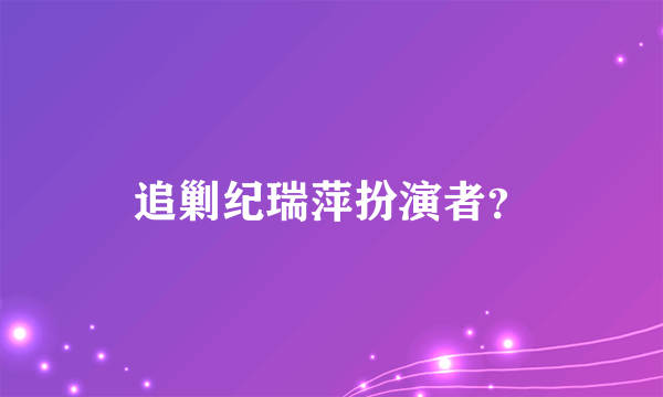 追剿纪瑞萍扮演者？