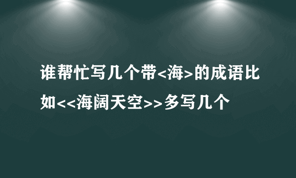 谁帮忙写几个带<海>的成语比如<<海阔天空>>多写几个