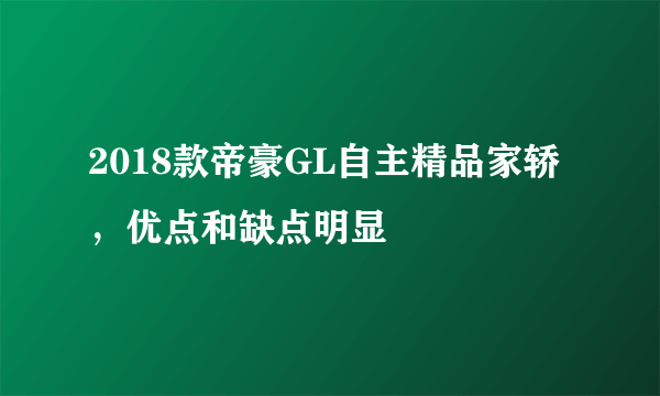 2018款帝豪GL自主精品家轿，优点和缺点明显