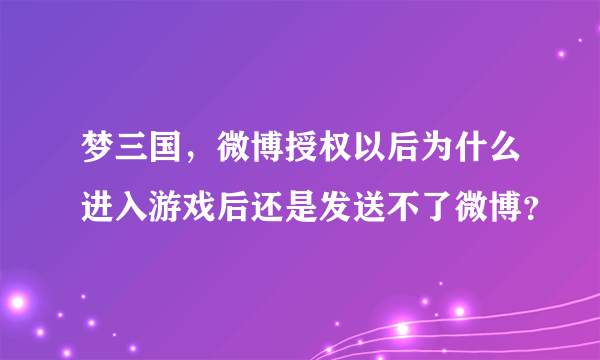 梦三国，微博授权以后为什么进入游戏后还是发送不了微博？