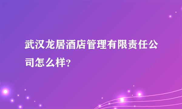 武汉龙居酒店管理有限责任公司怎么样？