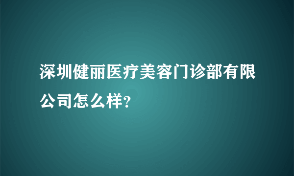 深圳健丽医疗美容门诊部有限公司怎么样？