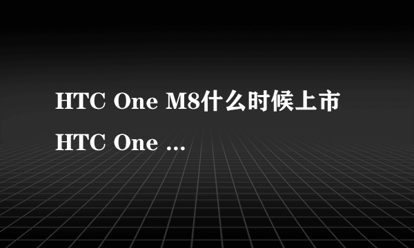 HTC One M8什么时候上市 HTC One M8上市时间