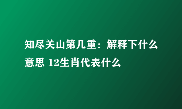 知尽关山第几重：解释下什么意思 12生肖代表什么