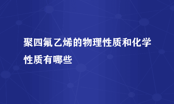 聚四氟乙烯的物理性质和化学性质有哪些