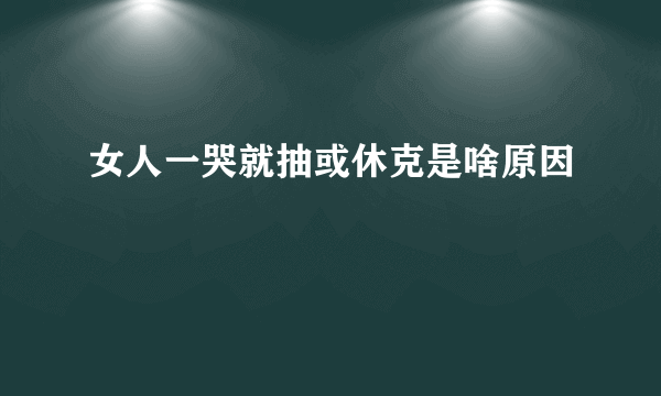 女人一哭就抽或休克是啥原因