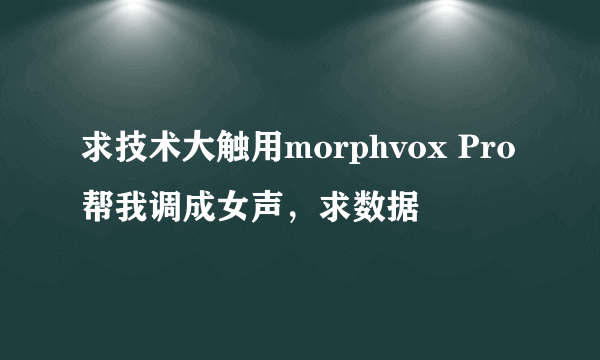 求技术大触用morphvox Pro帮我调成女声，求数据