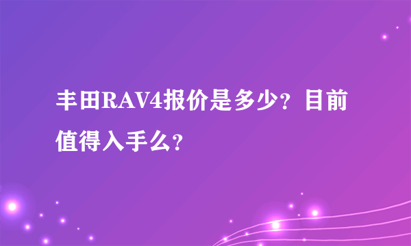 丰田RAV4报价是多少？目前值得入手么？