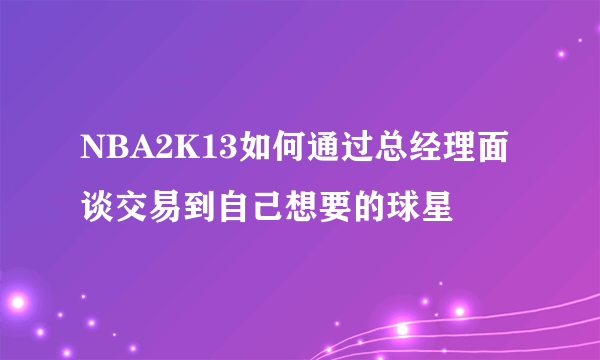 NBA2K13如何通过总经理面谈交易到自己想要的球星