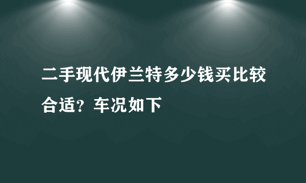 二手现代伊兰特多少钱买比较合适？车况如下