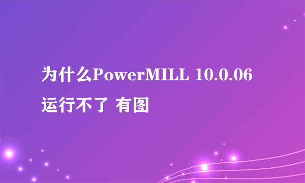 为什么PowerMILL 10.0.06运行不了 有图