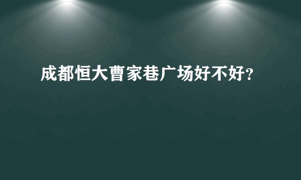 成都恒大曹家巷广场好不好？