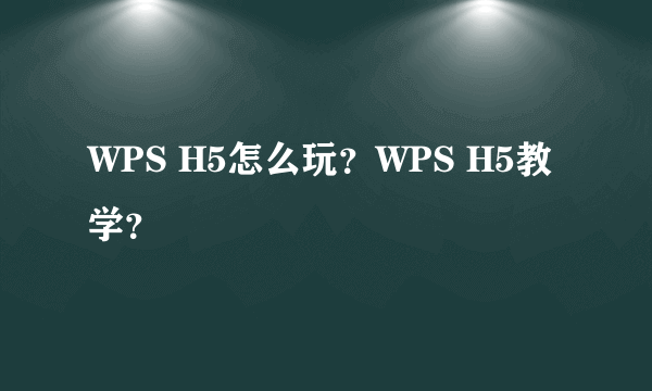 WPS H5怎么玩？WPS H5教学？