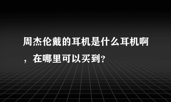 周杰伦戴的耳机是什么耳机啊，在哪里可以买到？