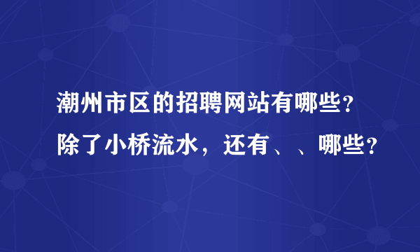 潮州市区的招聘网站有哪些？除了小桥流水，还有、、哪些？