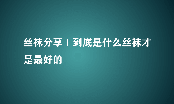 丝袜分享｜到底是什么丝袜才是最好的