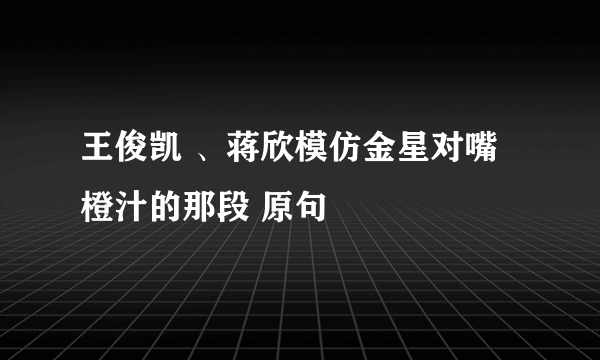 王俊凯 、蒋欣模仿金星对嘴橙汁的那段 原句