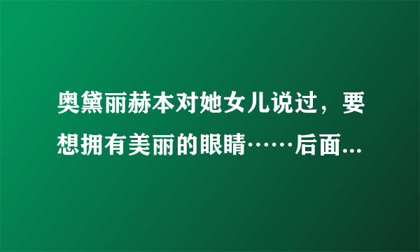 奥黛丽赫本对她女儿说过，要想拥有美丽的眼睛……后面我忘了，请问谁知道。谢谢？