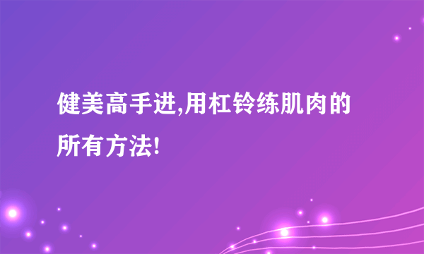 健美高手进,用杠铃练肌肉的所有方法!